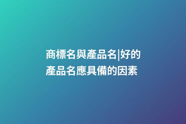 商標名與產品名|好的產品名應具備的因素-第1張-商標起名-玄機派
